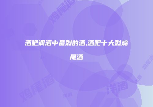 酒吧调酒中最烈的酒,酒吧十大烈鸡尾酒