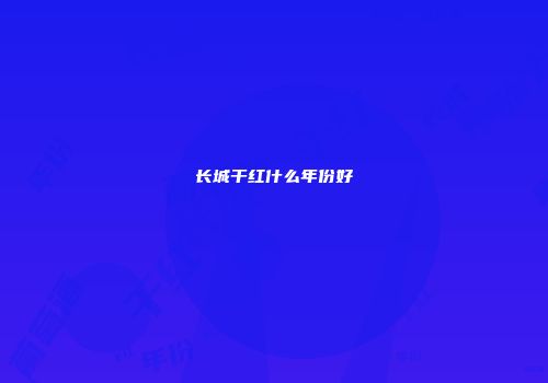 长城干红什么年份好