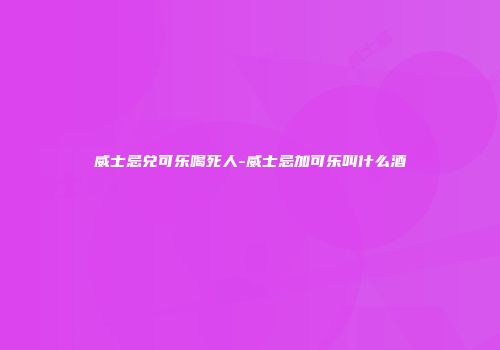 威士忌兑可乐喝死人-威士忌加可乐叫什么酒