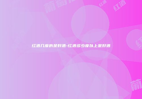 红酒几度的是好酒-红酒多少度以上是好酒