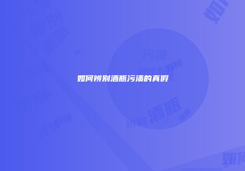 如何辨别酒瓶污渍的真假