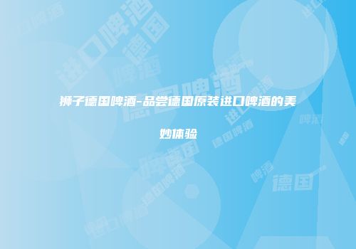 狮子德国啤酒-品尝德国原装进口啤酒的美妙体验