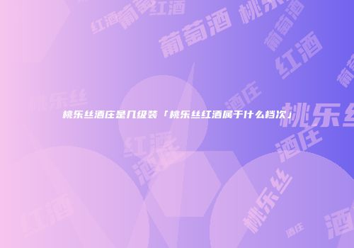 桃乐丝酒庄是几级装「桃乐丝红酒属于什么档次」