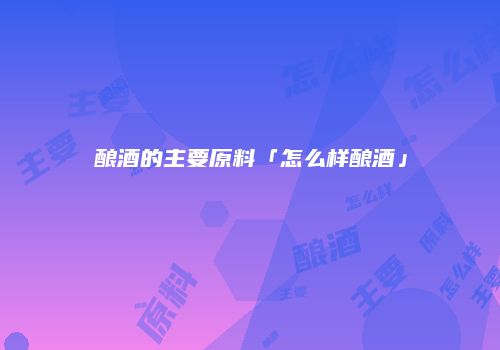 酿酒的主要原料「怎么样酿酒」