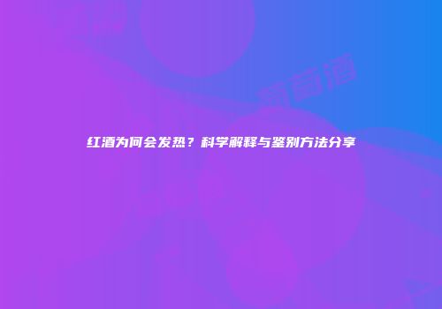 红酒为何会发热？科学解释与鉴别方法分享