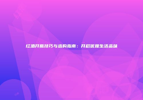 红酒开瓶技巧与选购指南：开启优雅生活品味
