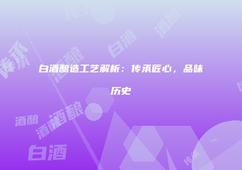白酒酿造工艺解析：传承匠心，品味历史