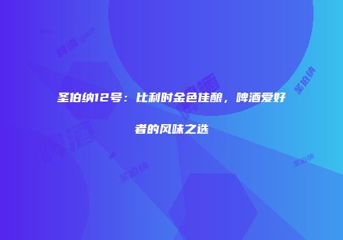 圣伯纳12号：比利时金色佳酿，啤酒爱好者的风味之选