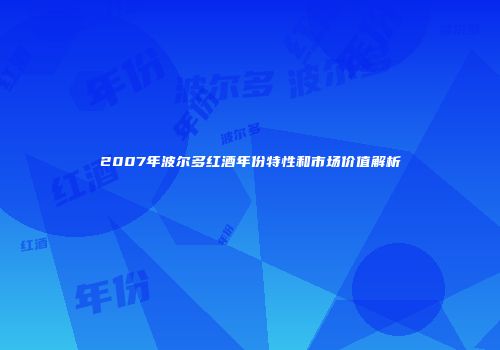 2007年波尔多红酒年份特性和市场价值解析
