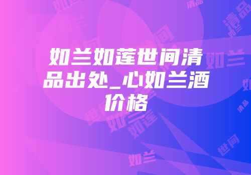 如兰如莲世间清品出处_心如兰酒价格