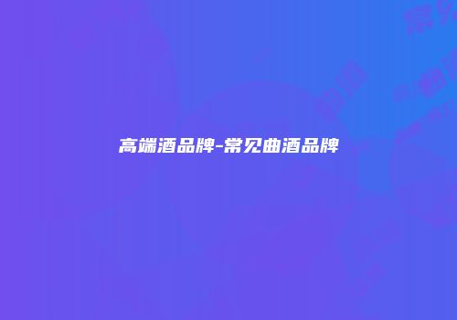 高端酒品牌-常见曲酒品牌
