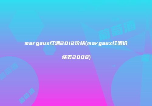 margaux红酒2012价格(margaux红酒价格表2008)