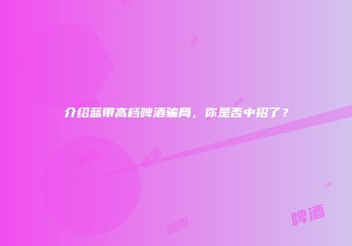 介绍蓝带高档啤酒骗局，你是否中招了？