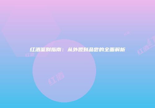 红酒鉴别指南：从外观到品尝的全面解析