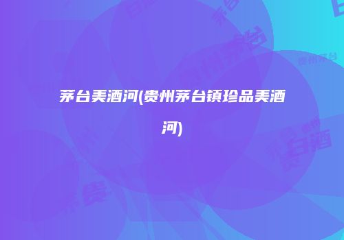 茅台美酒河(贵州茅台镇珍品美酒河)
