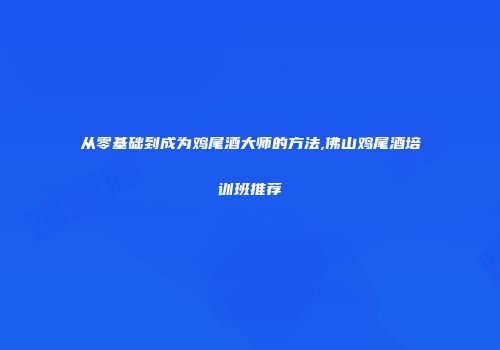 从零基础到成为鸡尾酒大师的方法,佛山鸡尾酒培训班推荐