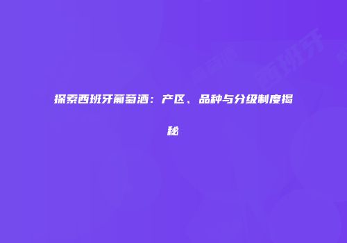 探索西班牙葡萄酒：产区、品种与分级制度揭秘
