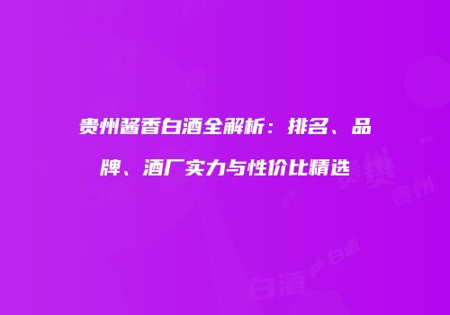 贵州酱香白酒全解析：排名、品牌、酒厂实力与性价比精选