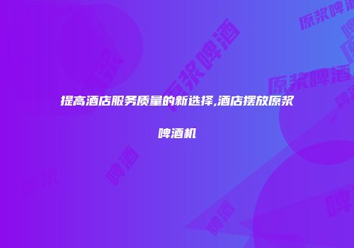 提高酒店服务质量的新选择,酒店摆放原浆啤酒机
