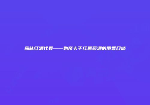 品味红酒代表——勃帝卡干红葡萄酒的醇香口感