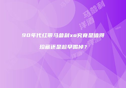 90年代红带马爹利xo究竟是值得珍藏还是趁早喝掉？