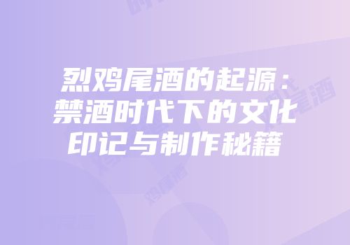烈鸡尾酒的起源：禁酒时代下的文化印记与制作秘籍