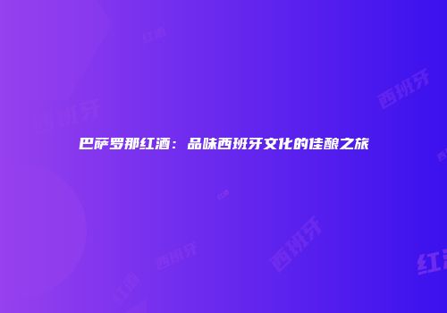 巴萨罗那红酒：品味西班牙文化的佳酿之旅