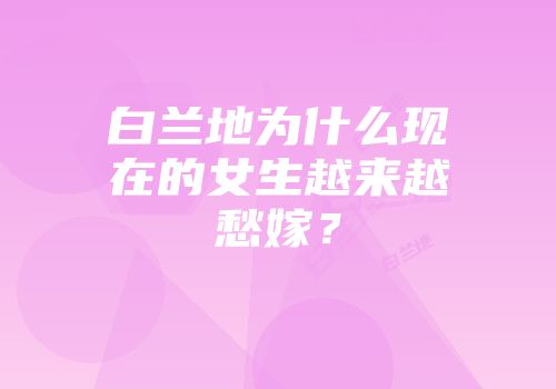 白兰地为什么现在的女生越来越愁嫁？