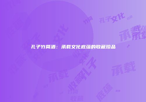 孔子竹简酒：承载文化底蕴的收藏珍品