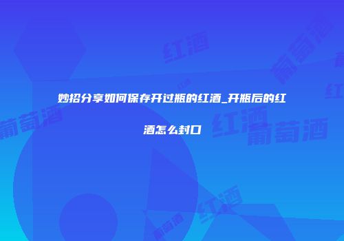 妙招分享如何保存开过瓶的红酒_开瓶后的红酒怎么封口