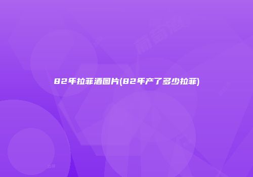 82年拉菲酒图片(82年产了多少拉菲)