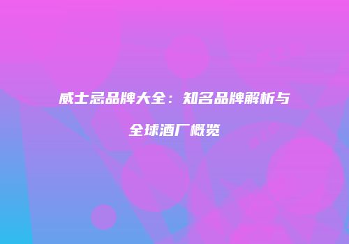威士忌品牌大全：知名品牌解析与全球酒厂概览