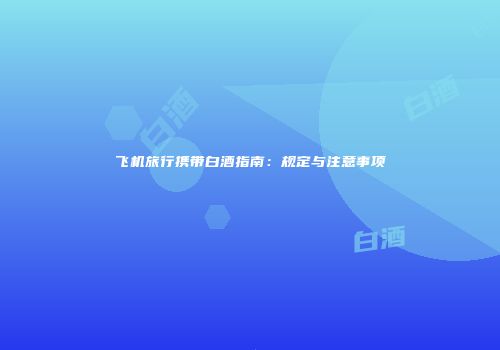 飞机旅行携带白酒指南：规定与注意事项