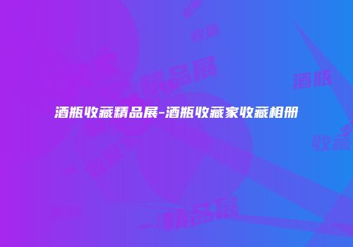 酒瓶收藏精品展-酒瓶收藏家收藏相册
