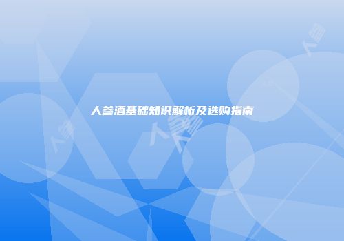 人参酒基础知识解析及选购指南