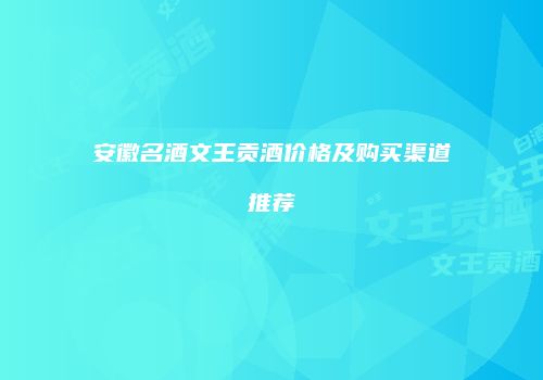 安徽名酒文王贡酒价格及购买渠道推荐