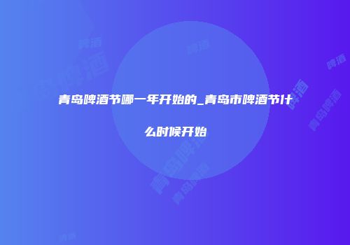 青岛啤酒节哪一年开始的_青岛市啤酒节什么时候开始