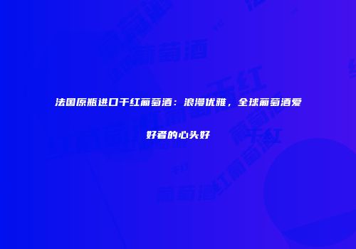 法国原瓶进口干红葡萄酒：浪漫优雅，全球葡萄酒爱好者的心头好