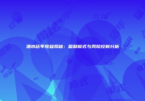 酒水店年收益揭秘：盈利模式与风险控制分析