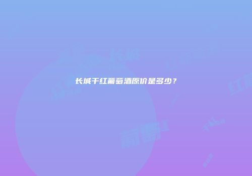长城干红葡萄酒原价是多少？
