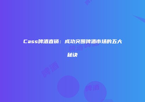 Cass啤酒直销：成功突围啤酒市场的五大秘诀
