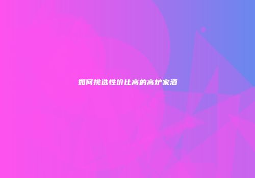 如何挑选性价比高的高炉家酒