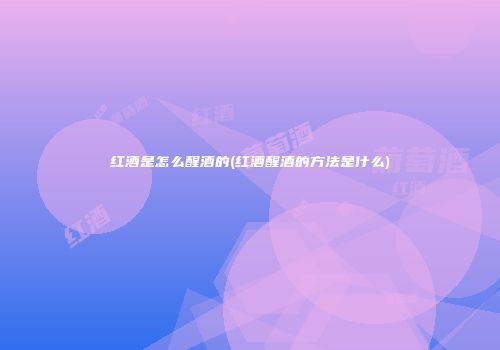 红酒是怎么醒酒的(红酒醒酒的方法是什么)