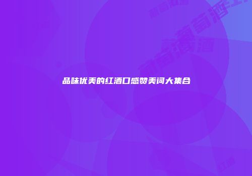 品味优美的红酒口感赞美词大集合