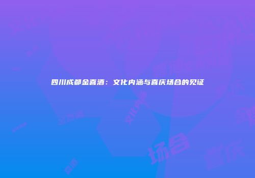 四川成都金喜酒：文化内涵与喜庆场合的见证