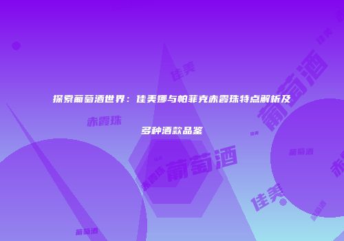 探索葡萄酒世界：佳美娜与帕菲克赤霞珠特点解析及多种酒款品鉴