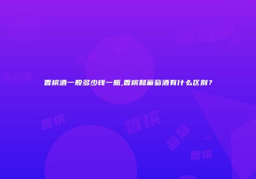 香槟酒一般多少钱一瓶,香槟和葡萄酒有什么区别？