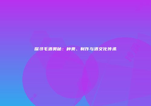 探寻毛酒奥秘：种类、制作与酒文化传承