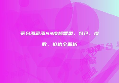 茅台洞藏酒53度酱香型：特色、度数、价格全解析