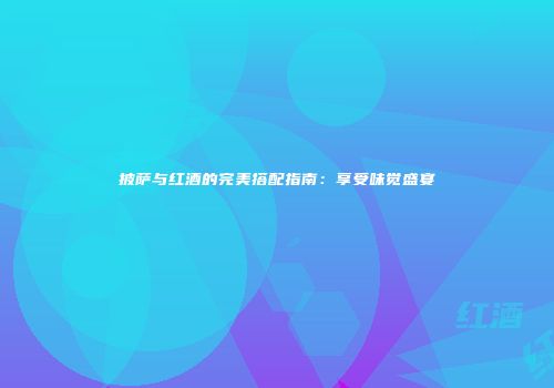 披萨与红酒的完美搭配指南：享受味觉盛宴